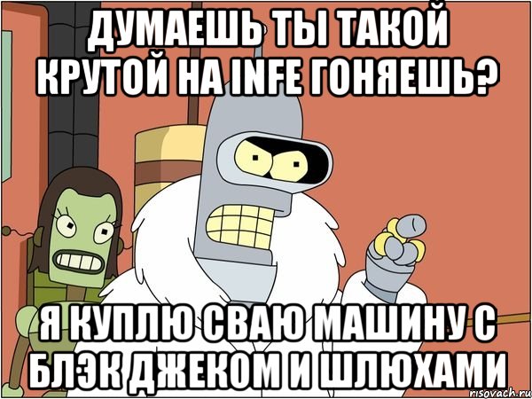 думаешь ты такой крутой на infe гоняешь? я куплю сваю машину с блэк джеком и шлюхами