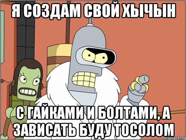 я создам свой хычын с гайками и болтами, а зависать буду тосолом