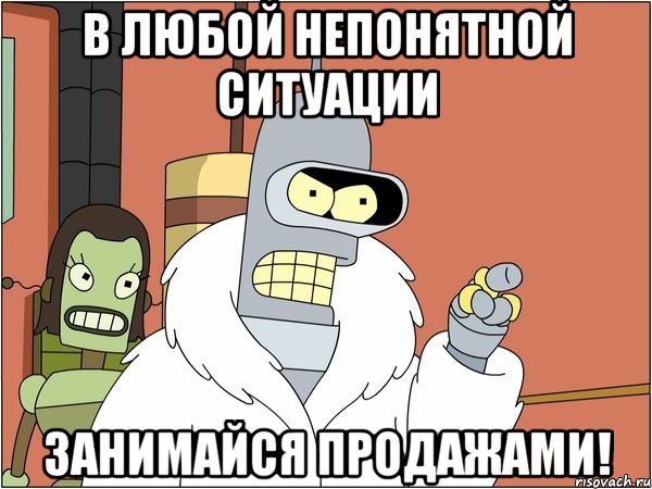 в любой непонятной ситуации занимайся продажами!