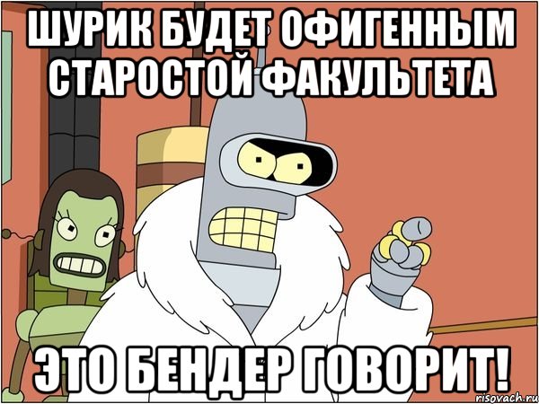 шурик будет офигенным старостой факультета это бендер говорит!