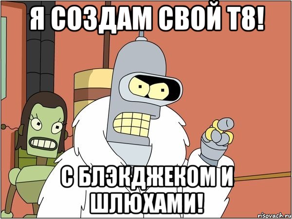 я создам свой т8! с блэкджеком и шлюхами!