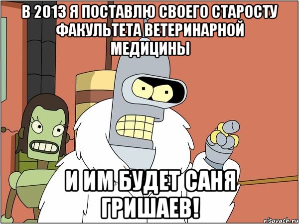 в 2013 я поставлю своего старосту факультета ветеринарной медицины и им будет саня гришаев!