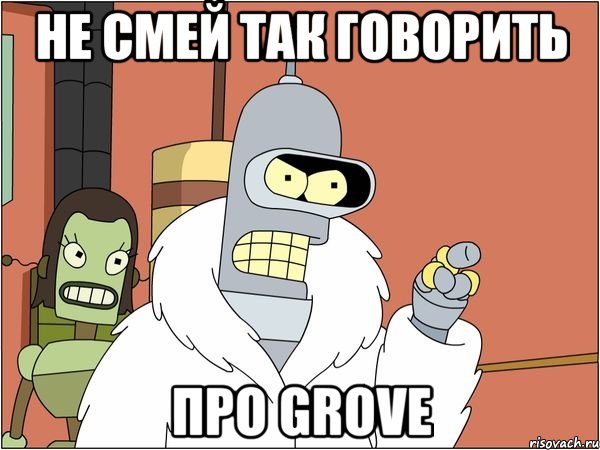 не смей так говорить про grove