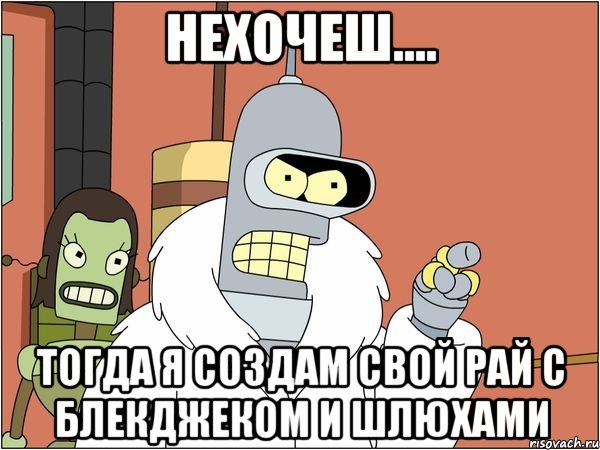 нехочеш.... тогда я создам свой рай с блекджеком и шлюхами