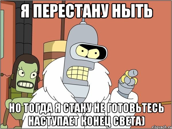 я перестану ныть но тогда я стану не готовьтесь наступает конец света)