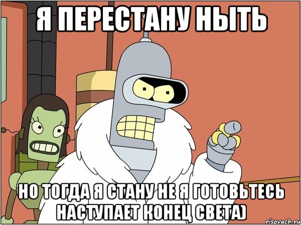 я перестану ныть но тогда я стану не я готовьтесь наступает конец света)
