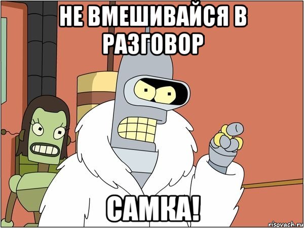 не вмешивайся в разговор самка!