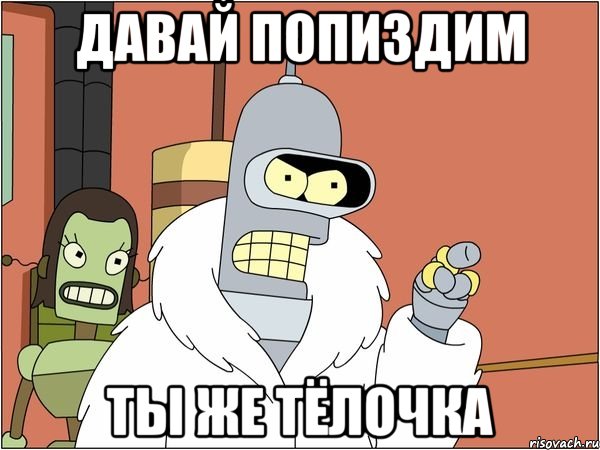 давай попиздим ты же тёлочка