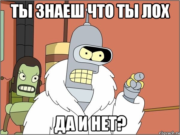 ты знаеш что ты лох да и нет?