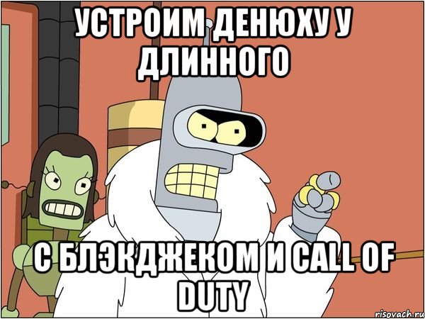 устроим денюху у длинного с блэкджеком и call of duty