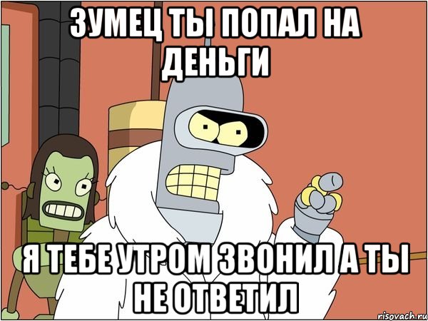 зумец ты попал на деньги я тебе утром звонил а ты не ответил