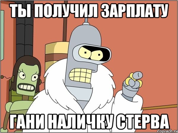 ты получил зарплату гани наличку стерва