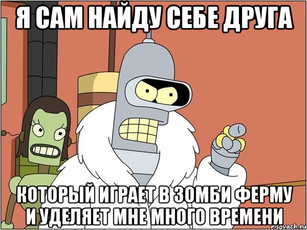 я сам найду себе друга который играет в зомби ферму и уделяет мне много времени