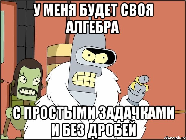 у меня будет своя алгебра с простыми задачками и без дробей
