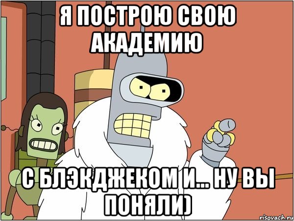 я построю свою академию с блэкджеком и... ну вы поняли)