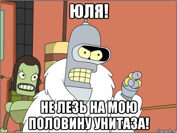 юля! не лезь на мою половину унитаза!