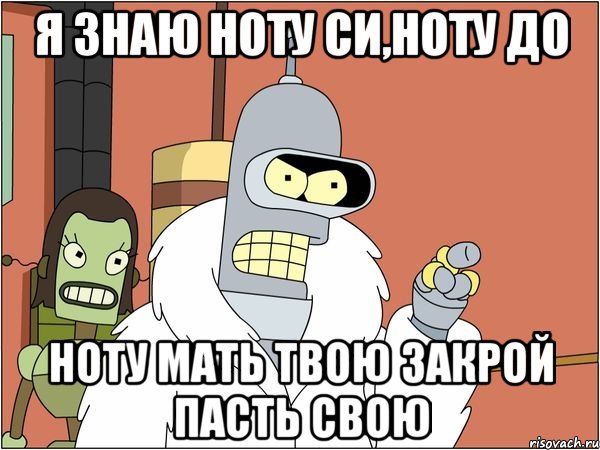 я знаю ноту си,ноту до ноту мать твою закрой пасть свою, Мем Бендер