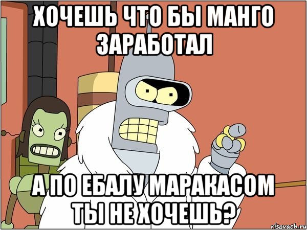 хочешь что бы манго заработал а по ебалу маракасом ты не хочешь?, Мем Бендер