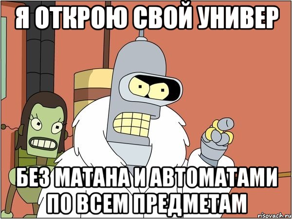 я открою свой универ без матана и автоматами по всем предметам, Мем Бендер