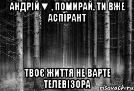 андрій▼ , помирай, ти вже аспірант твоє життя не варте телевізора, Мем безысходность