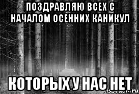 поздравляю всех с началом осенних каникул которых у нас нет