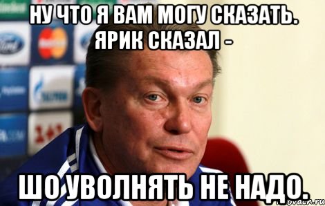 ну что я вам могу сказать. ярик сказал - шо уволнять не надо.