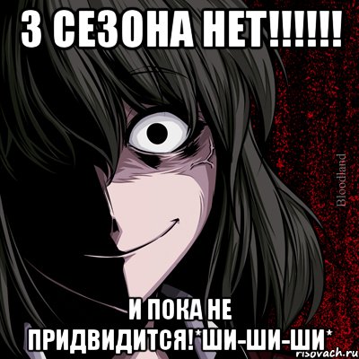 3 сезона нет!!! и пока не придвидится!*ши-ши-ши*, Мем bloodthirsty