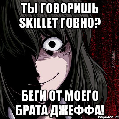 ты говоришь skillet говно? беги от моего брата джеффа!, Мем bloodthirsty