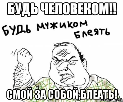 будь человеком!! смой за собой,блеать!, Мем блять