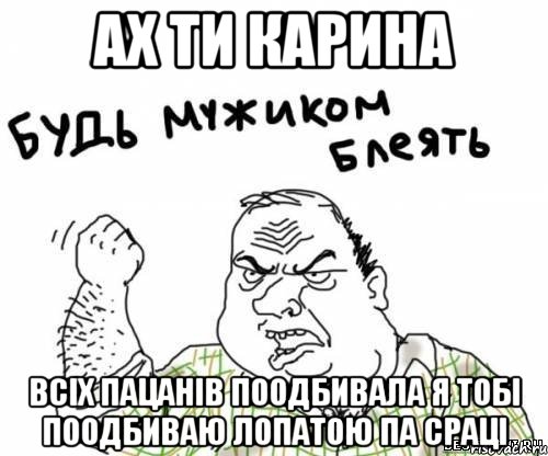 ах ти карина всіх пацанів поодбивала я тобі поодбиваю лопатою па сраці, Мем блять