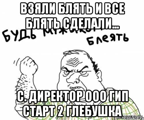 взяли блять и все блять сделали... c. директор ооо гип старт 2 глебушка, Мем блять