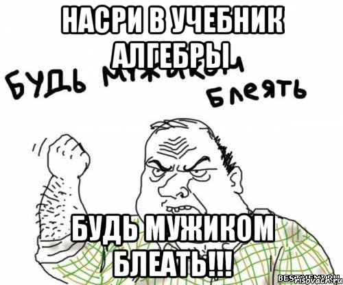 насри в учебник алгебры будь мужиком блеать!!!, Мем блять