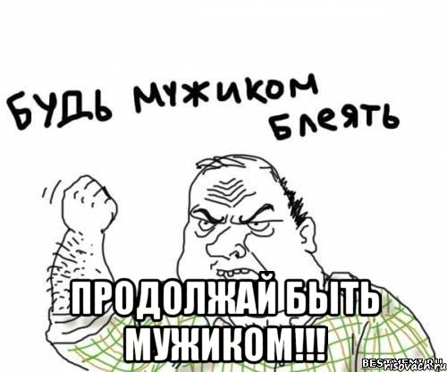  продолжай быть мужиком!!!, Мем блять