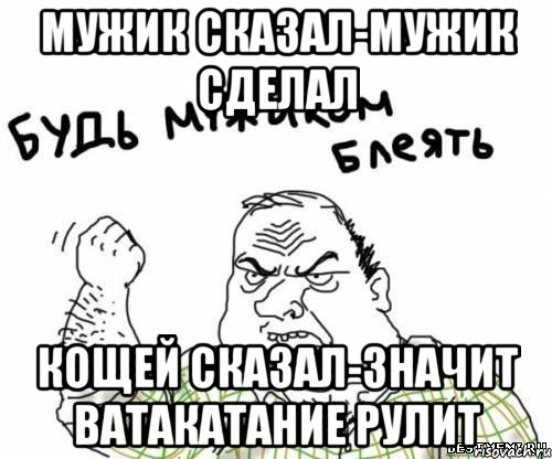 мужик сказал-мужик сделал кощей сказал-значит ватакатание рулит, Мем блять