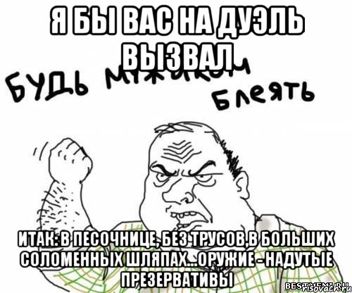 я бы вас на дуэль вызвал итак: в песочнице, без трусов,в больших соломенных шляпах...оружие - надутые презервативы, Мем блять