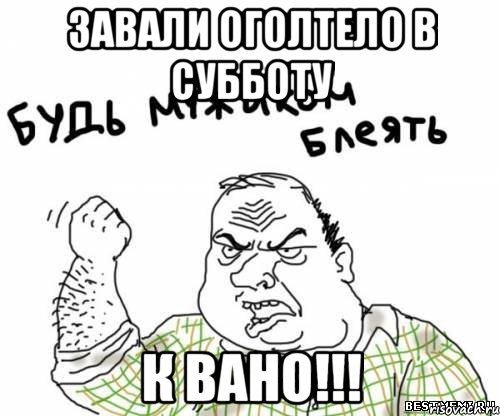 завали оголтело в субботу к вано!!!, Мем блять