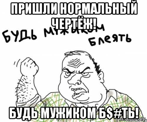 пришли нормальный чертёж! будь мужиком б$#ть!, Мем блять