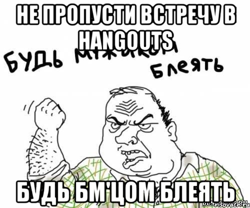 не пропусти встречу в hangouts будь бм'цом блеять, Мем блять