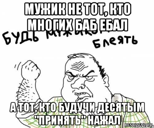 мужик не тот, кто многих баб ебал а тот, кто будучи десятым "принять" нажал, Мем блять