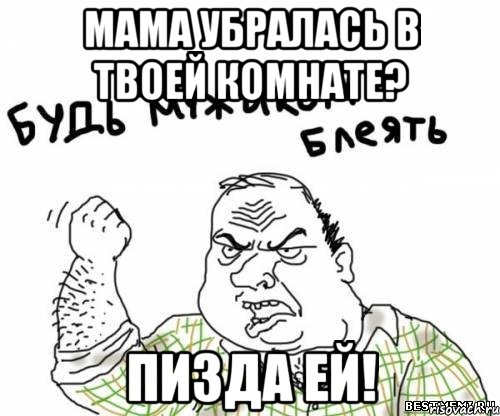 мама убралась в твоей комнате? пизда ей!, Мем блять