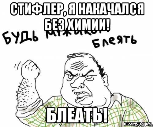 стифлер, я накачался без химии! блеать!, Мем блять