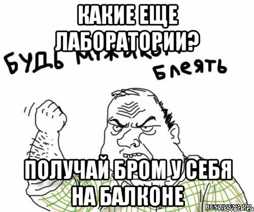 какие еще лаборатории? получай бром у себя на балконе, Мем блять