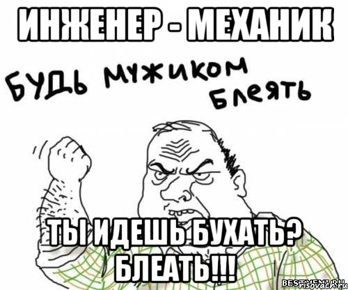 инженер - механик ты идешь бухать? блеать!!!, Мем блять