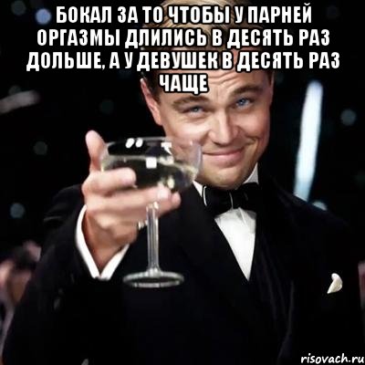 бокал за то чтобы у парней оргазмы длились в десять раз дольше, а у девушек в десять раз чаще , Мем Великий Гэтсби (бокал за тех)