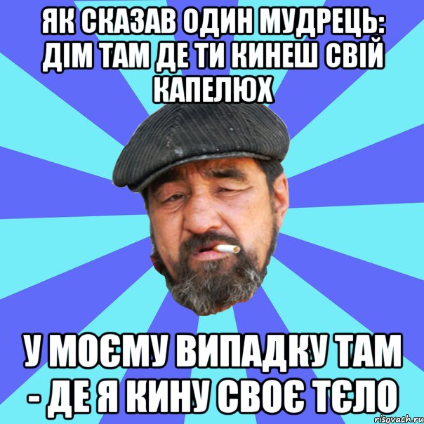 як сказав один мудрець: дім там де ти кинеш свій капелюх у моєму випадку там - де я кину своє тєло, Мем Бомж флософ