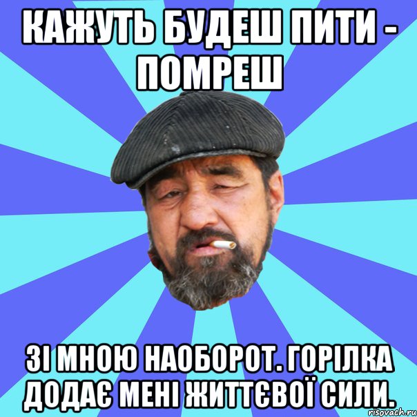 кажуть будеш пити - помреш зі мною наоборот. горілка додає мені життєвої сили.