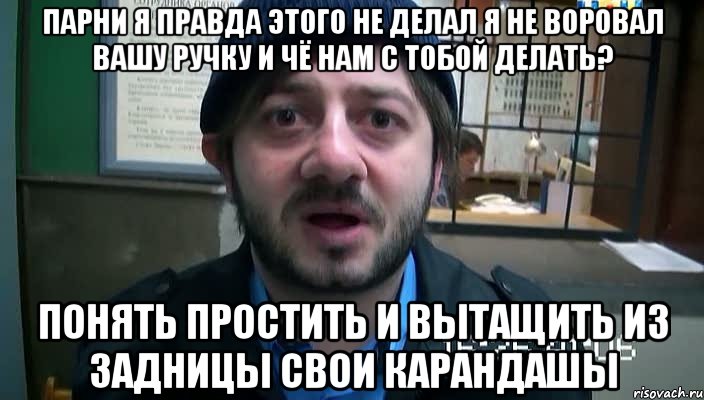 парни я правда этого не делал я не воровал вашу ручку и чё нам с тобой делать? понять простить и вытащить из задницы свои карандашы, Мем Бородач