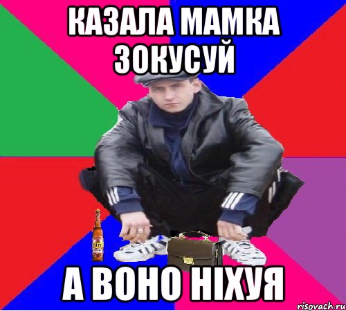 казала мамка зокусуй а воно ніхуя