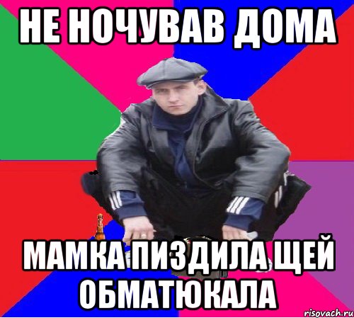 не ночував дома мамка пиздила щей обматюкала