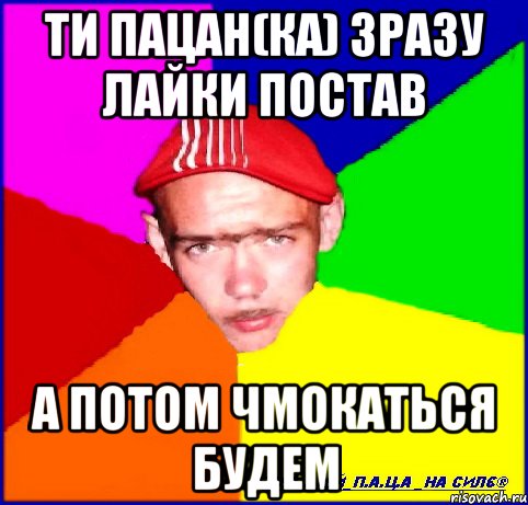 ти пацан(ка) зразу лайки постав а потом чмокаться будем